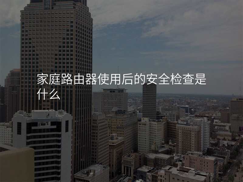 家庭路由器使用后的安全检查是什么
