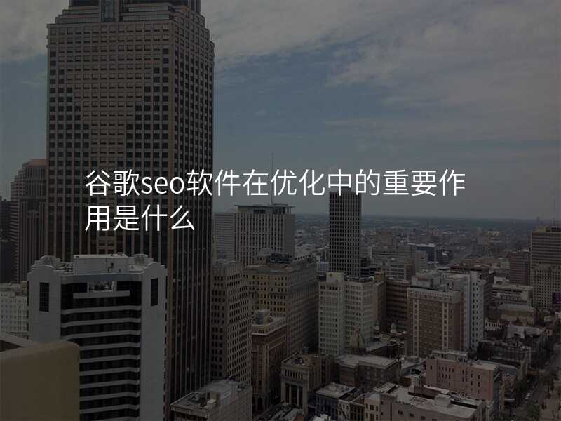 谷歌seo软件在优化中的重要作用是什么