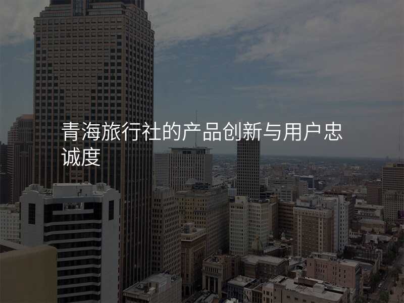 青海旅行社的产品创新与用户忠诚度