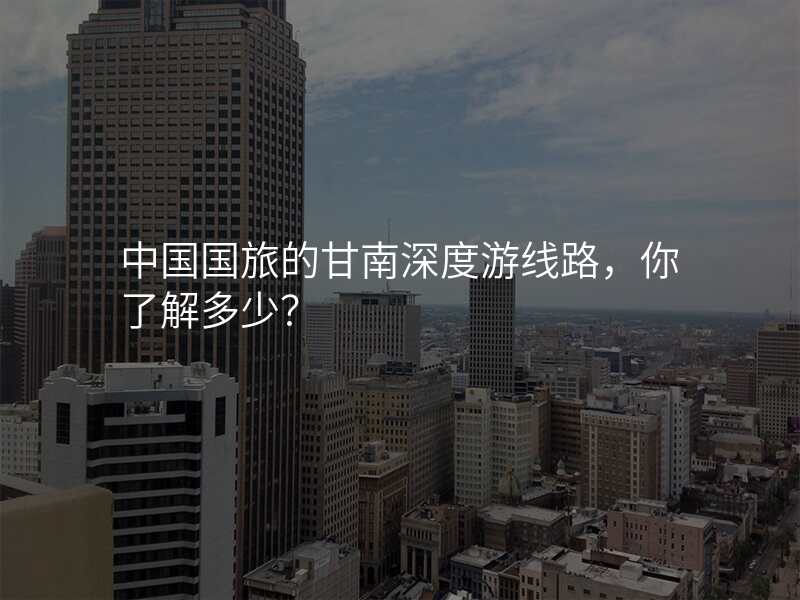 中国国旅的甘南深度游线路,你了解多少?