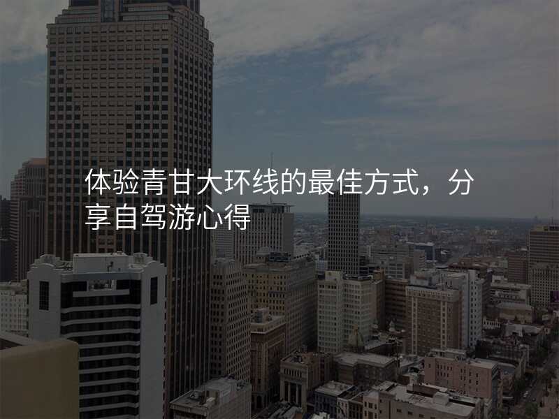体验青甘大环线的最佳方式,分享自驾游心得