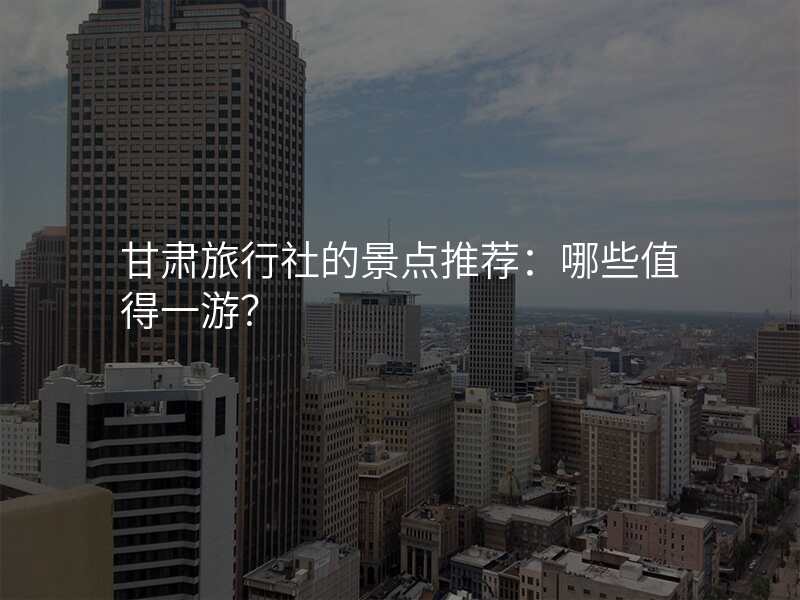 甘肃旅行社的景点推荐:哪些值得一游?