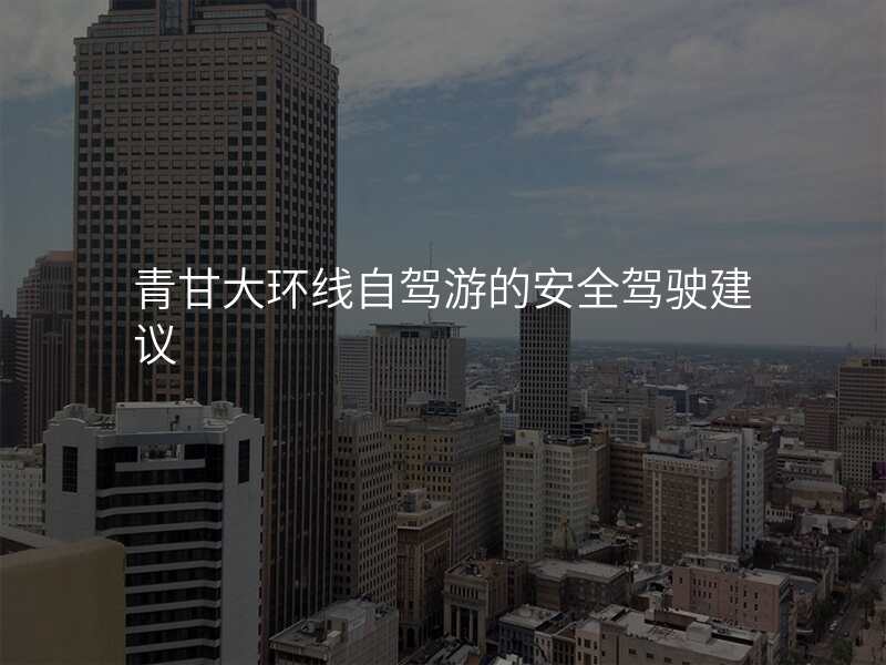 青甘大环线自驾游的安全驾驶建议