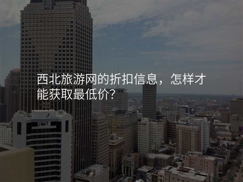 西北旅游网的折扣信息,怎样才能获取最低价?