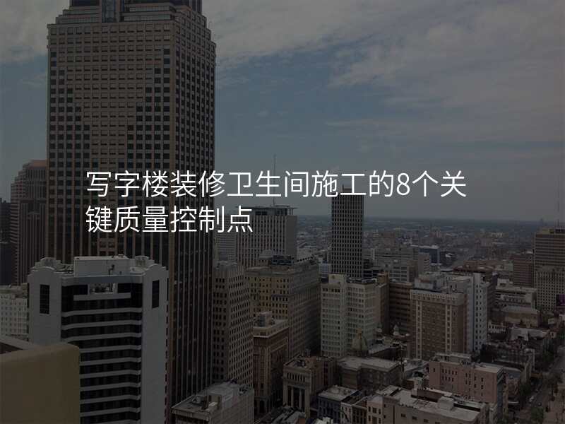 写字楼装修卫生间施工的8个关键质量控制点