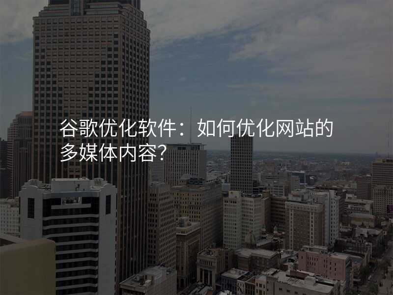 谷歌优化软件:如何优化网站的多媒体内容?