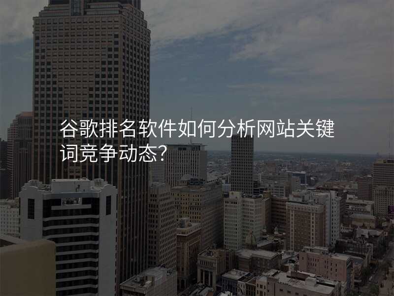 谷歌排名软件如何分析网站关键词竞争动态?