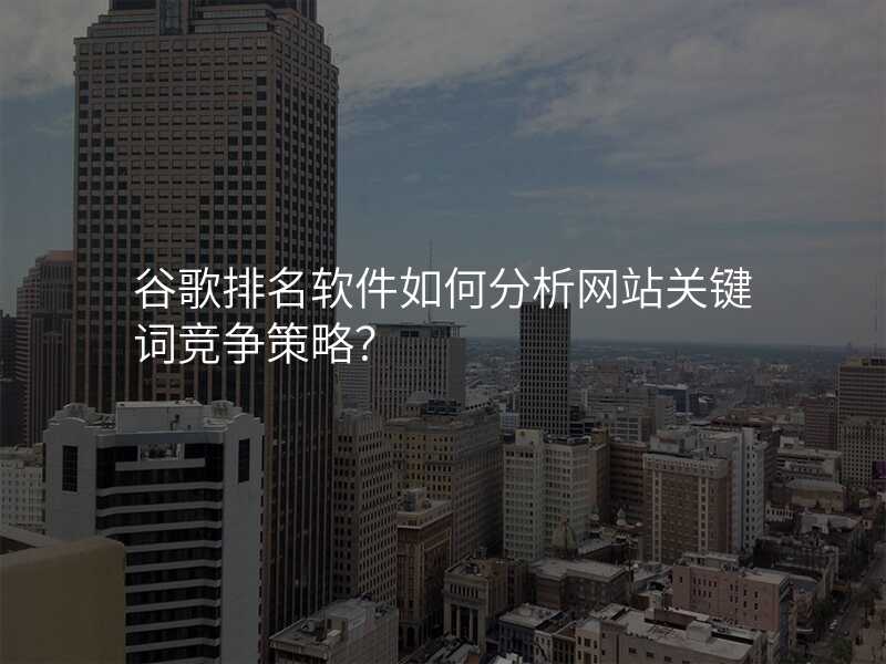 谷歌排名软件如何分析网站关键词竞争策略?