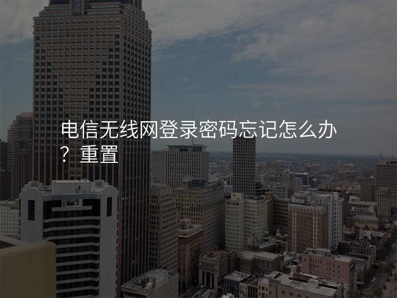 电信无线网登录密码忘记怎么办?重置