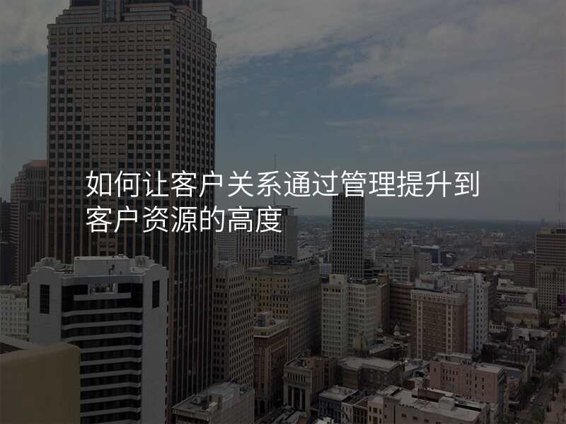 如何让客户关系通过管理提升到客户资源的高度