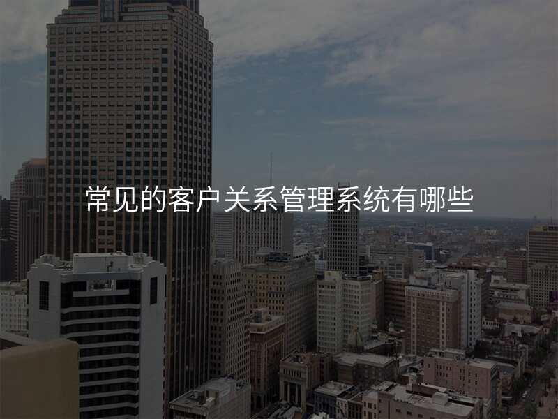 常见的客户关系管理系统有哪些