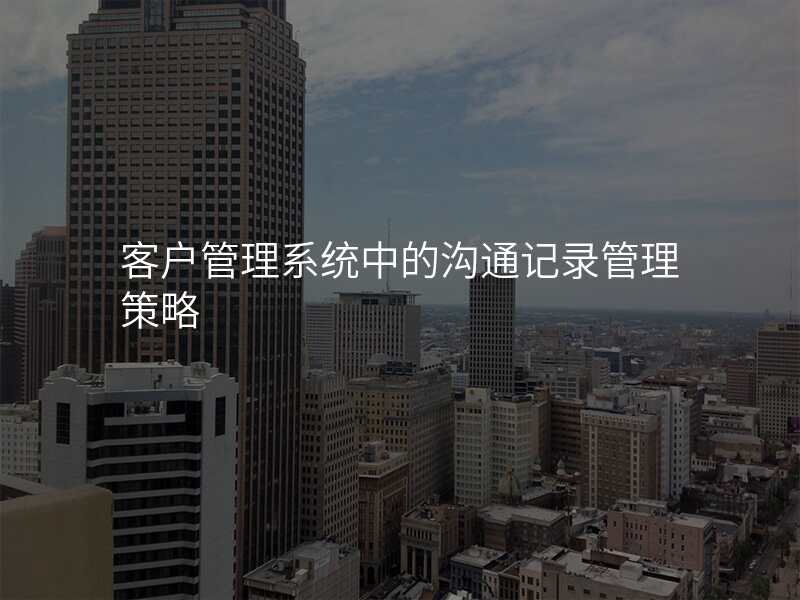 客户管理系统中的沟通记录管理策略