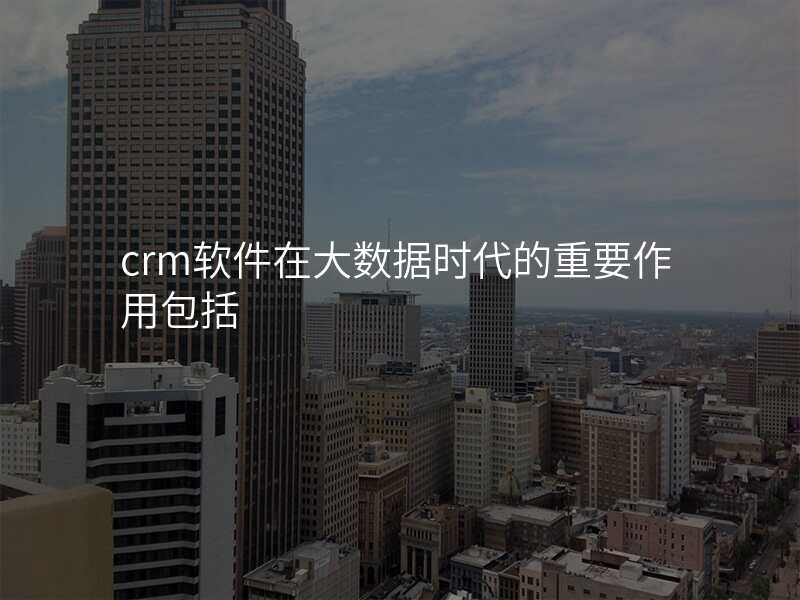 crm软件在大数据时代的重要作用包括