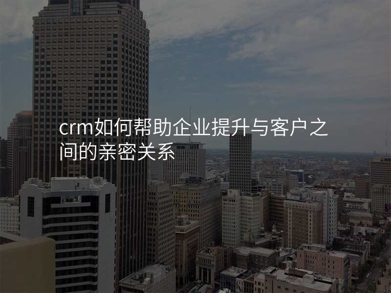 crm如何帮助企业提升与客户之间的亲密关系