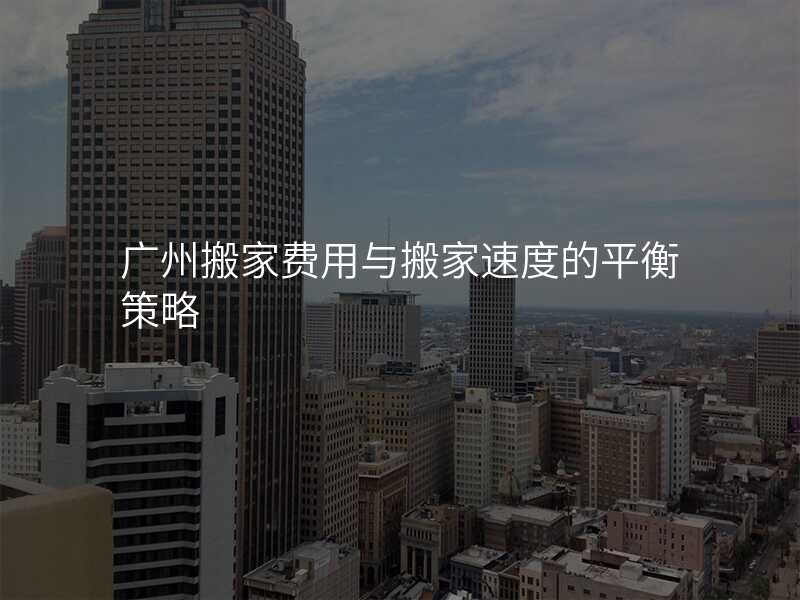 廣州搬家費用與搬家速度的平衡策略