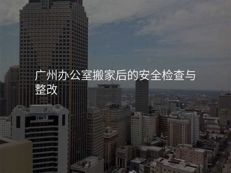 廣州辦公室搬家后的安全檢查與整改