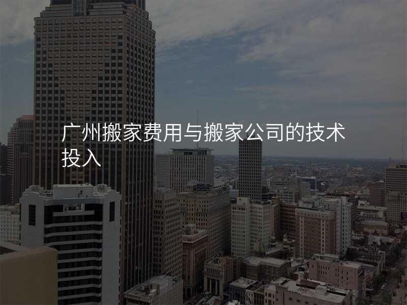 廣州搬家費用與搬家公司的技術投入