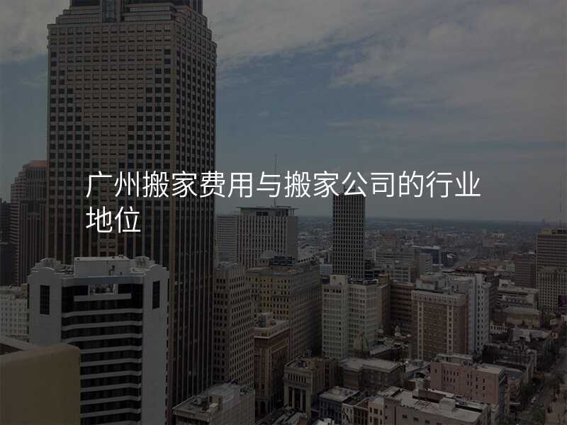 廣州搬家費用與搬家公司的行業地位