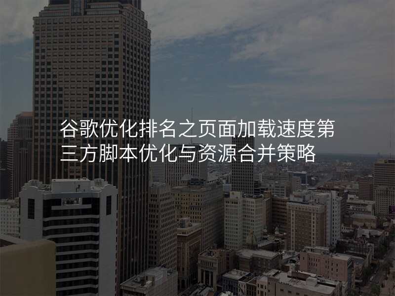 谷歌优化排名之页面加载速度第三方脚本优化与资源合并策略
