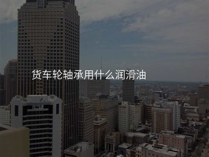 货车轮轴承用什么润滑油