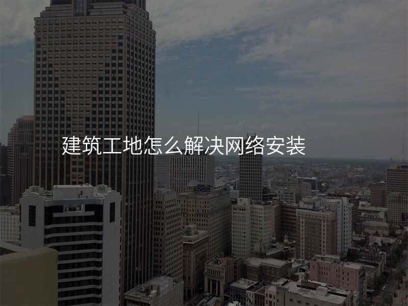 建筑工地怎么解决网络安装