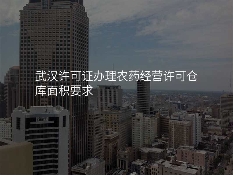 武汉许可证办理农药经营许可仓库面积要求