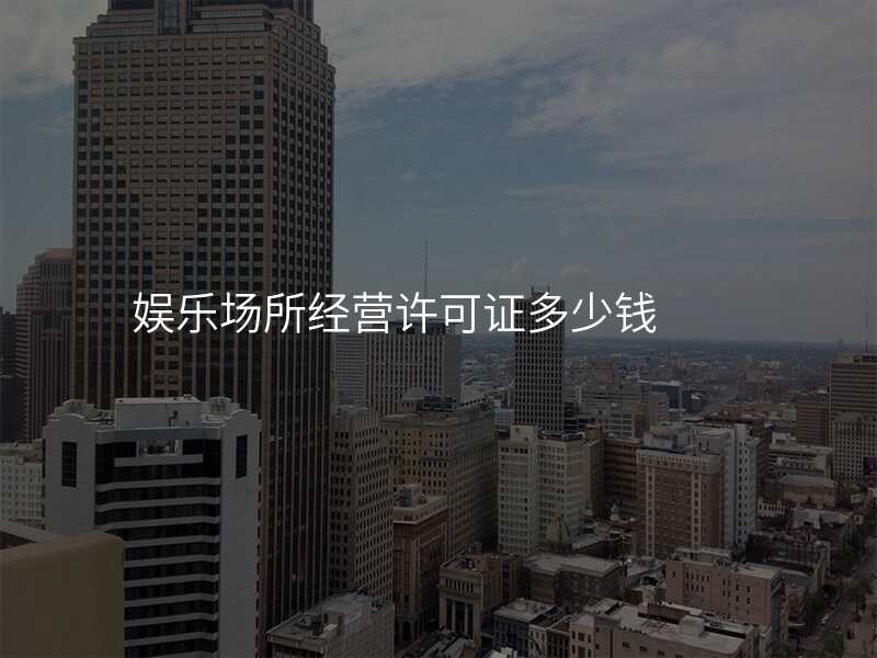 娱乐场所经营许可证多少钱