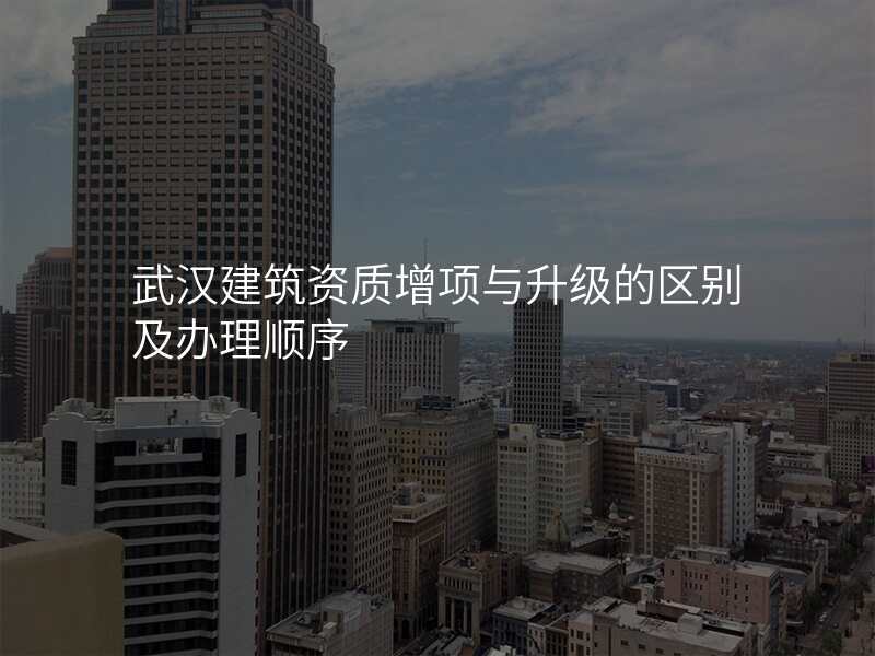 武汉建筑资质增项与升级的区别及办理顺序