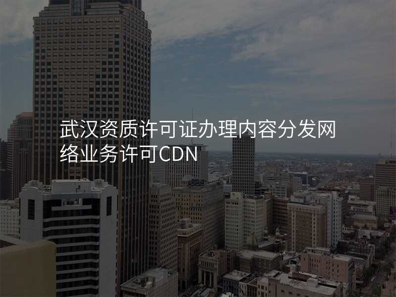 武汉资质许可证办理内容分发网络业务许可CDN