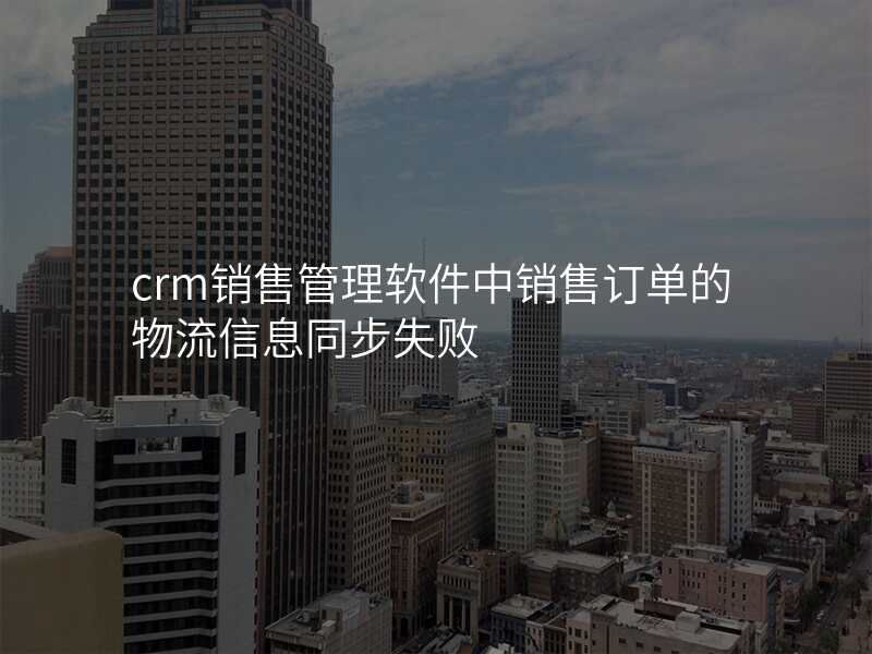 crm销售管理软件中销售订单的物流信息同步失败