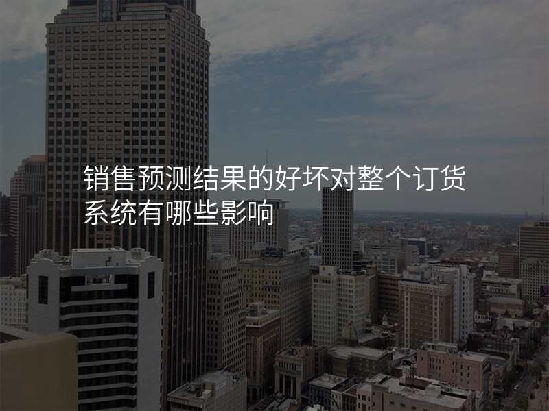 销售预测结果的好坏对整个订货系统有哪些影响