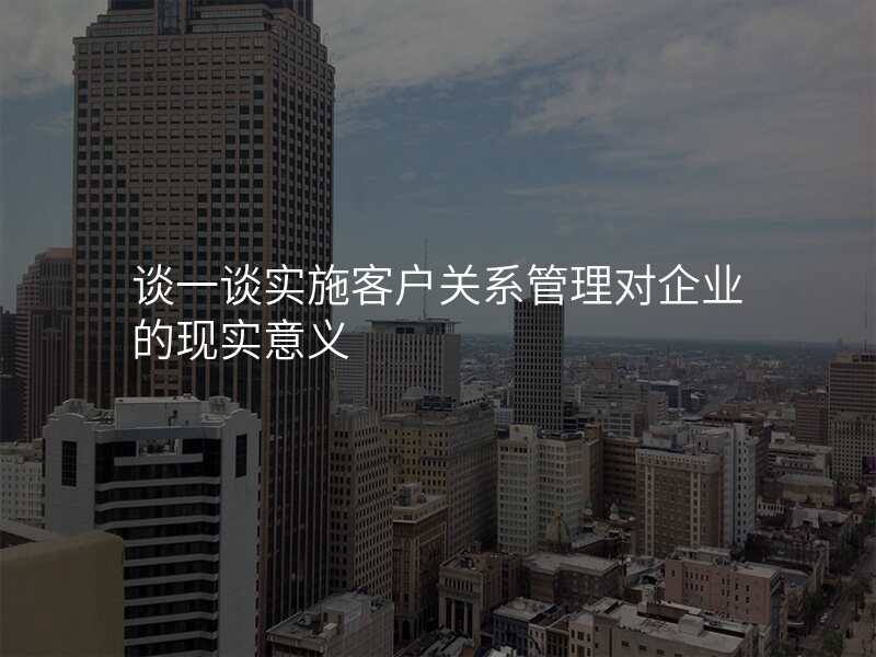 谈一谈实施客户关系管理对企业的现实意义
