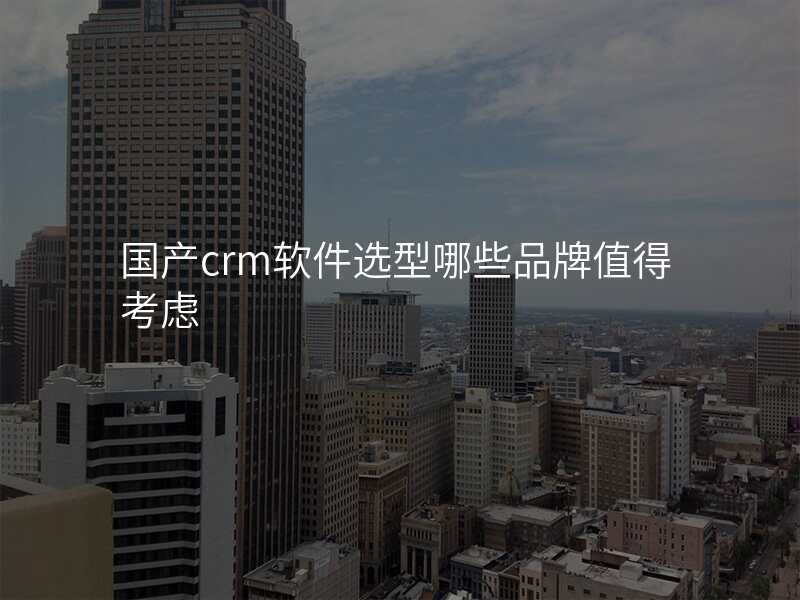 国产crm软件选型哪些品牌值得考虑