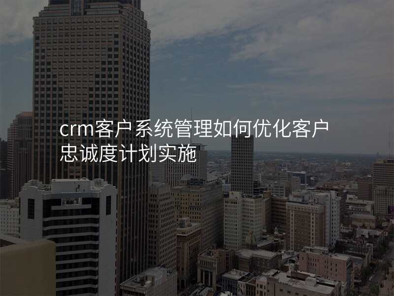crm客户系统管理如何优化客户忠诚度计划实施