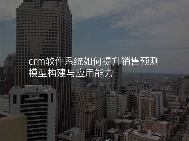 crm软件系统如何提升销售预测模型构建与应用能力