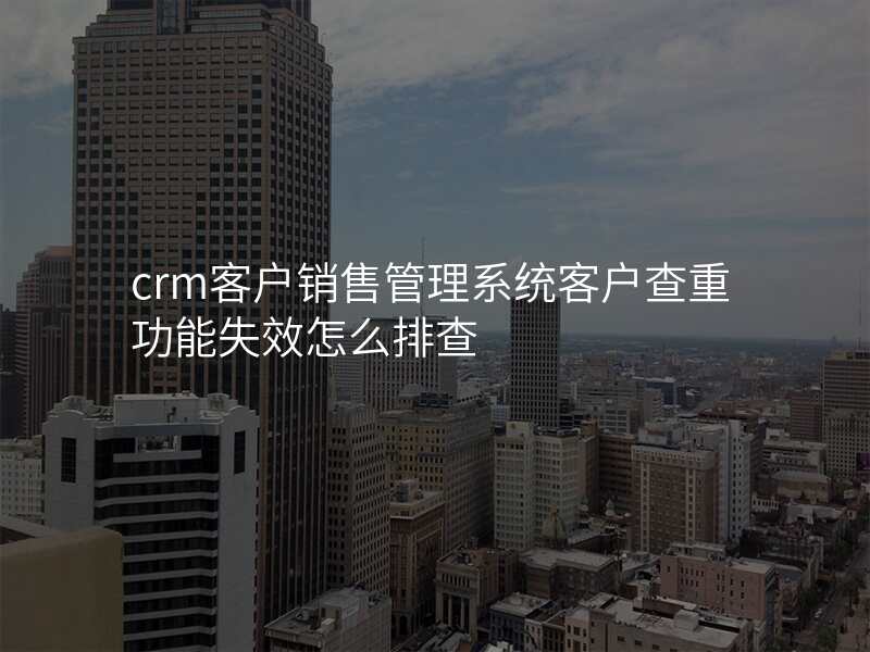 crm客户销售管理系统客户查重功能失效怎么排查