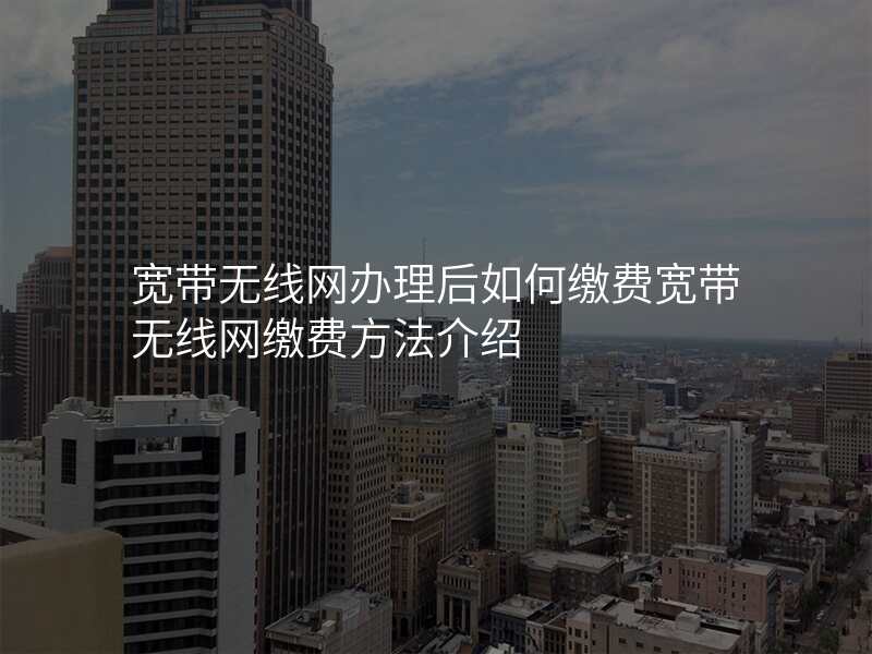 宽带无线网办理后如何缴费宽带无线网缴费方法介绍