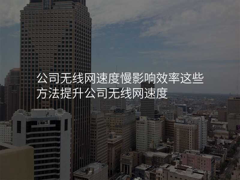 公司无线网速度慢影响效率这些方法提升公司无线网速度