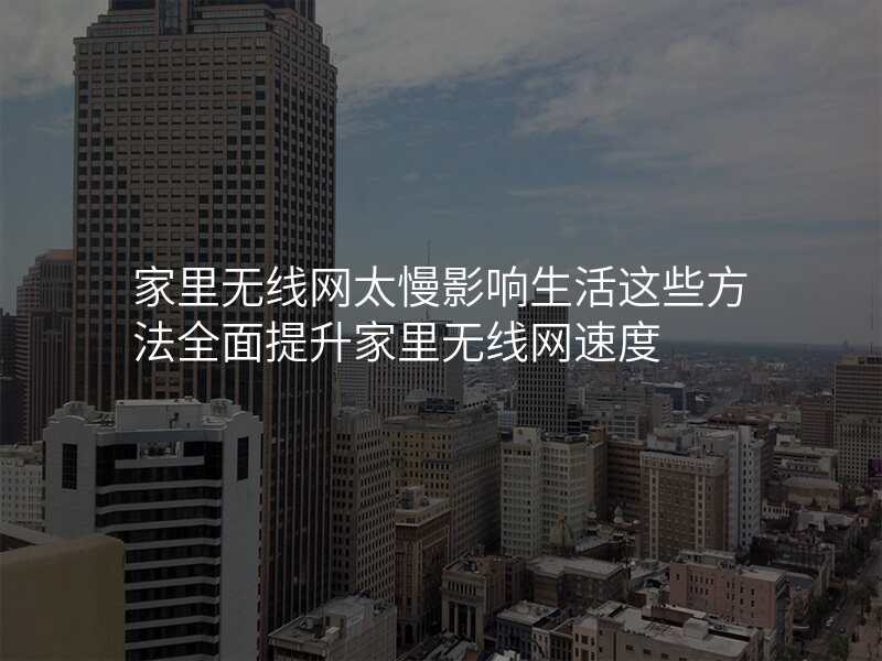 家里无线网太慢影响生活这些方法全面提升家里无线网速度