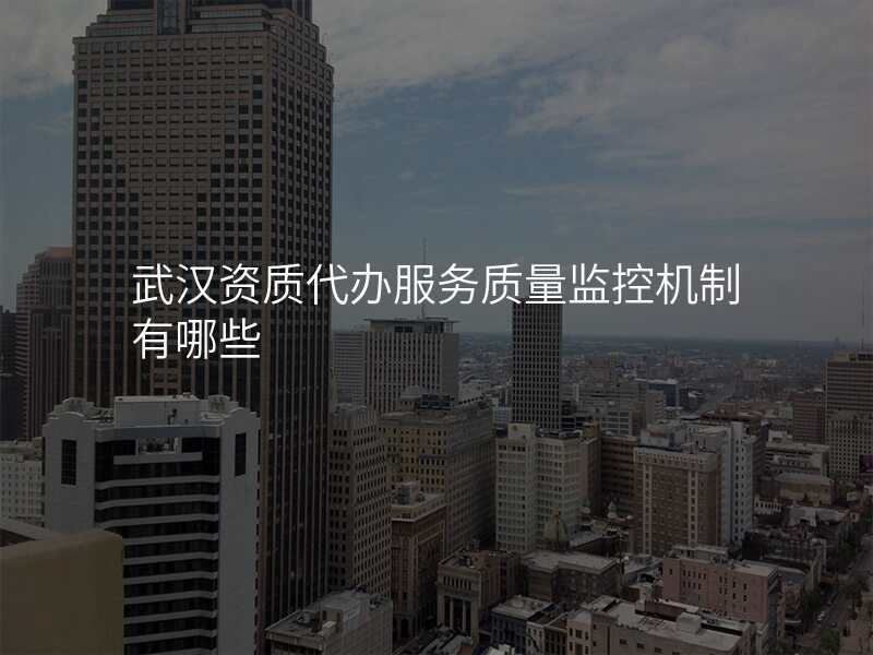 武汉资质代办服务质量监控机制有哪些