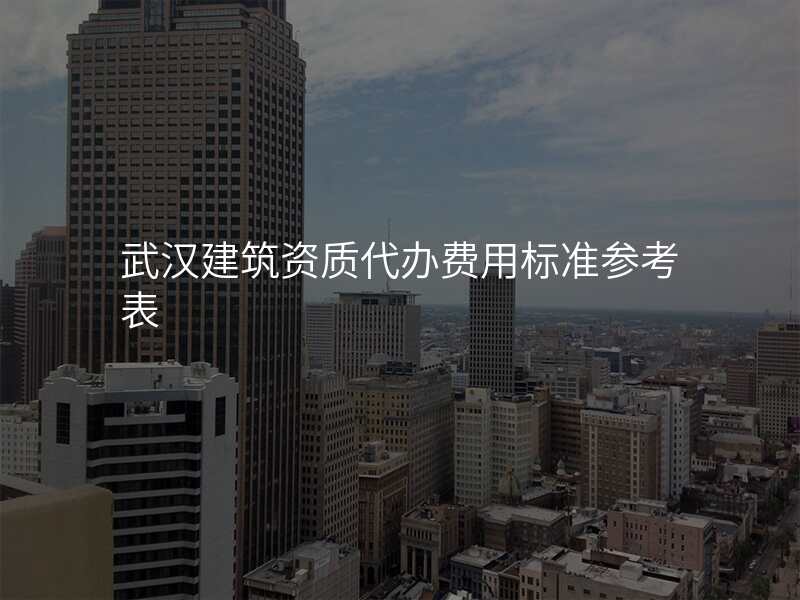 武汉建筑资质代办费用标准参考表