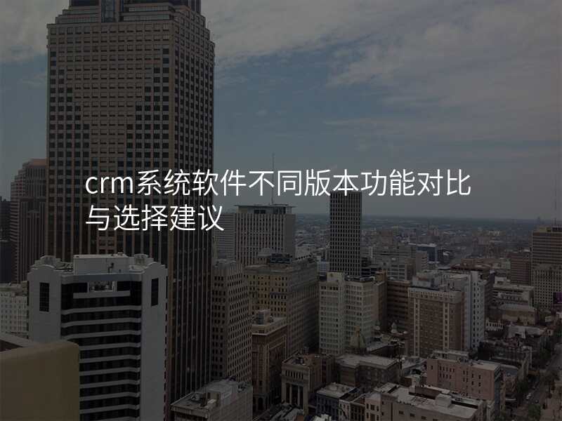 crm系统软件不同版本功能对比与选择建议