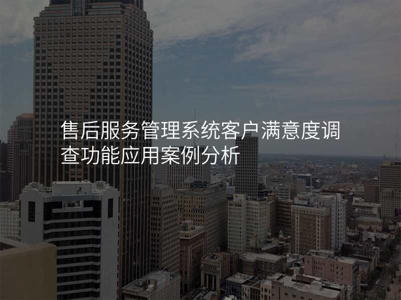 售后服务管理系统客户满意度调查功能应用案例分析