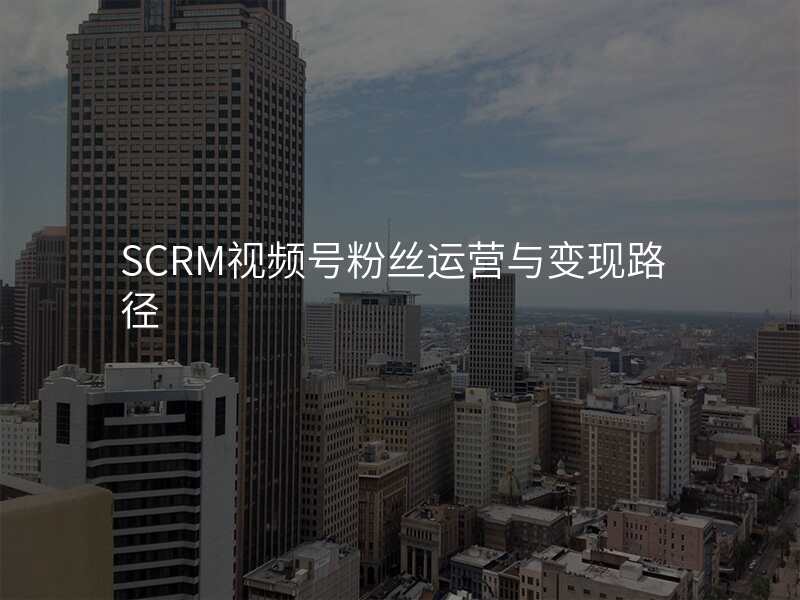 SCRM视频号粉丝运营与变现路径
