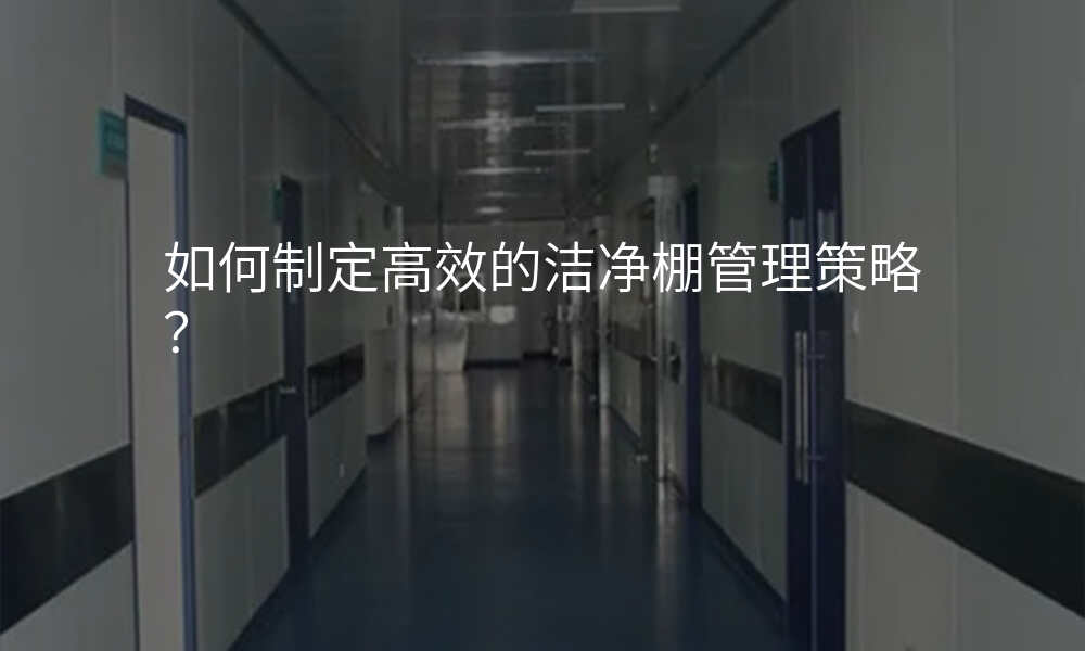 如何制定高效的洁净棚管理策略?