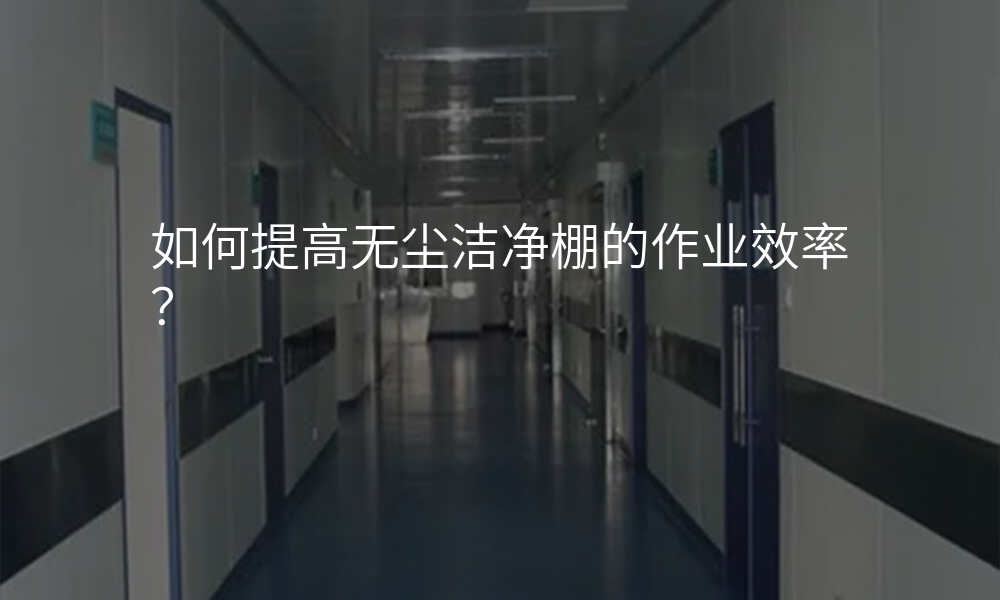 如何提高无尘洁净棚的作业效率?