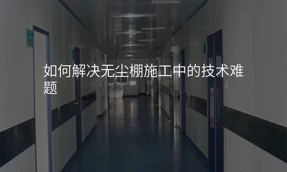如何解决无尘棚施工中的技术难题
