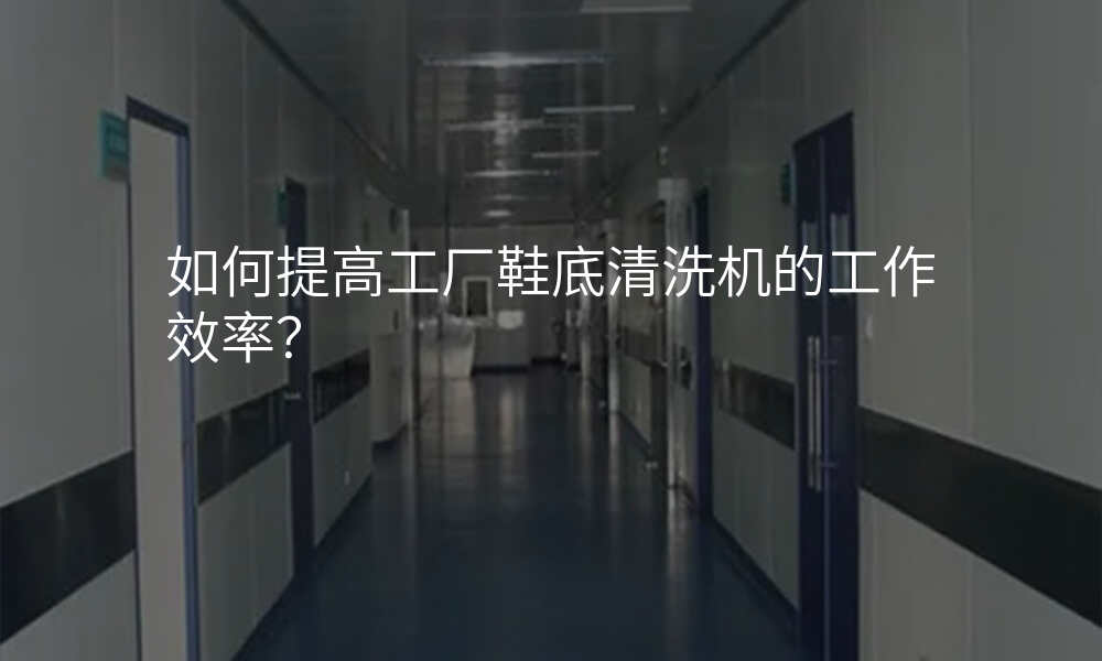 如何提高工厂鞋底清洗机的工作效率?