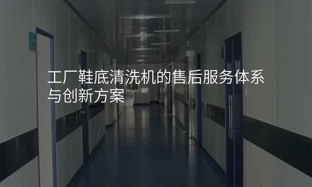 工厂鞋底清洗机的售后服务体系与创新方案