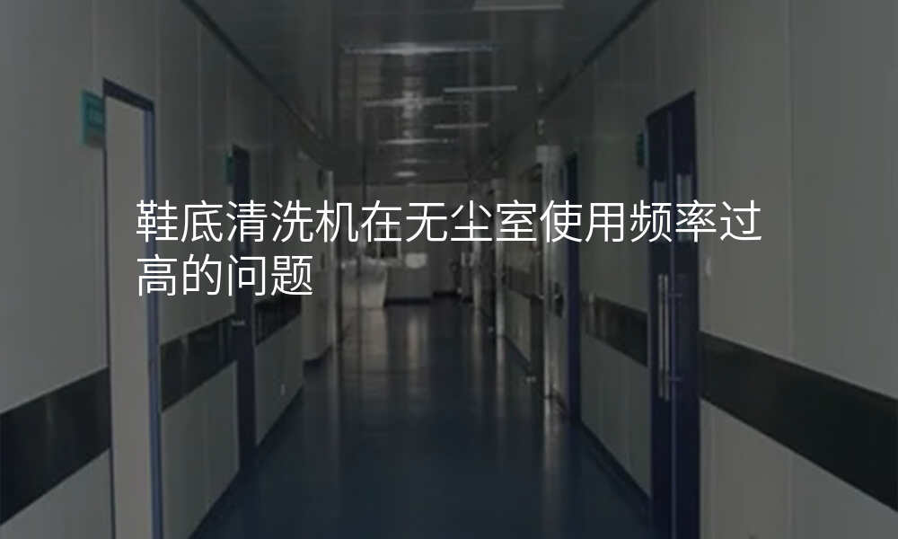 鞋底清洗机在无尘室使用频率过高的问题